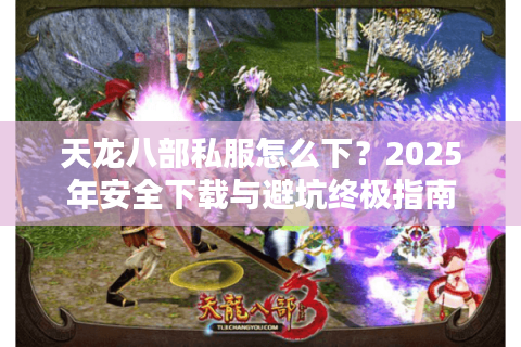 天龙八部私服怎么下？2025年安全下载与避坑终极指南