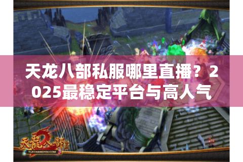 天龙八部私服哪里直播?2025最稳定平台与高人气主播全解析 天龙八部私服哪里直播?2025最稳定平台与高人气主播全解析