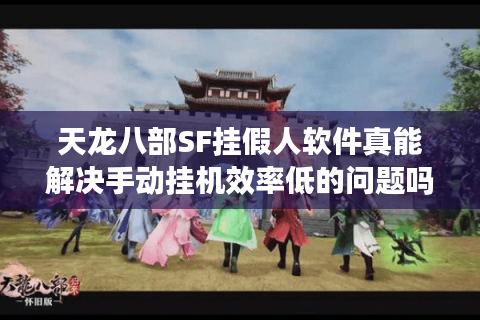 天龙八部SF挂假人软件真能解决手动挂机效率低的问题吗？