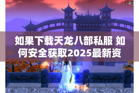 如果下载天龙八部私服 如何安全获取2025最新资源？