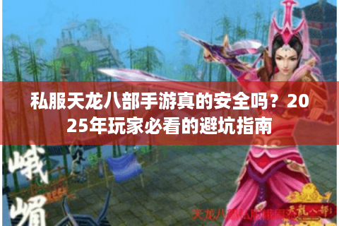 私服天龙八部手游真的安全吗？2025年玩家必看的避坑指南