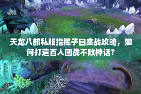 天龙八部私服指挥子曰实战攻略，如何打造百人团战不败神话？