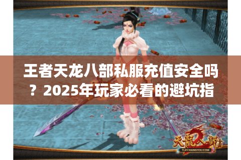 王者天龙八部私服充值安全吗？2025年玩家必看的避坑指南