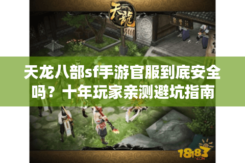 天龙八部sf手游官服到底安全吗？十年玩家亲测避坑指南