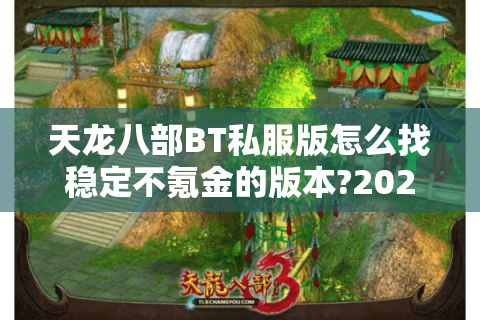 天龙八部BT私服版怎么找稳定不氪金的版本?2025避坑指南