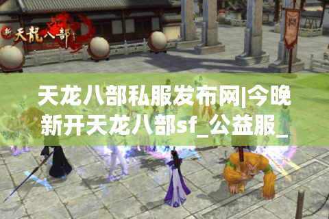 天龙八部私服发布网|今晚新开天龙八部sf_公益服_怀旧天龙私服_经典复古天龙sf推荐