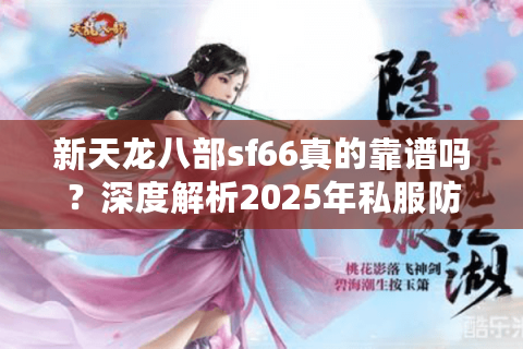 新天龙八部sf66真的靠谱吗？深度解析2025年私服防坑指南