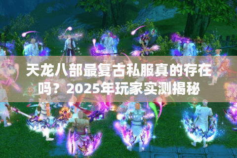 天龙八部最复古私服真的存在吗？2025年玩家实测揭秘