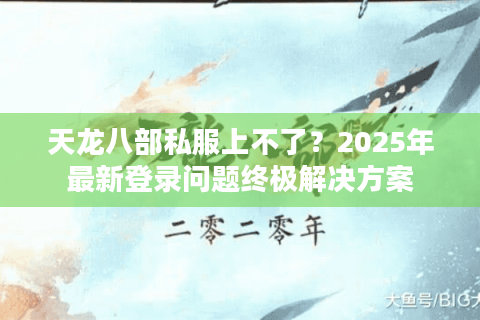天龙八部私服上不了?2025年最新登录问题终极解决方案 天龙八部私服上不了?2025年最新登录问题终极解决方案