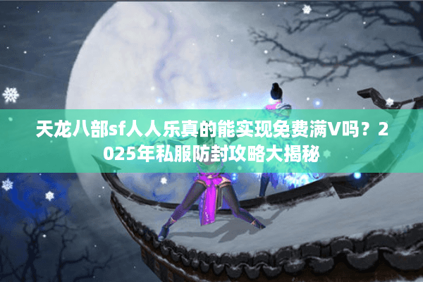 天龙八部sf人人乐真的能实现免费满V吗？2025年私服防封攻略大揭秘