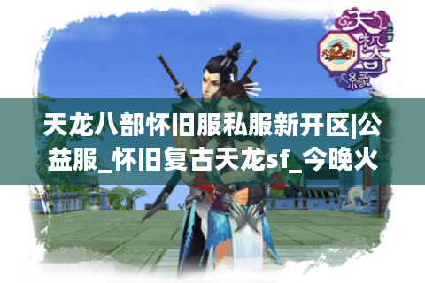 天龙八部怀旧服私服新开区|公益服_怀旧复古天龙sf_今晚火爆开服推荐