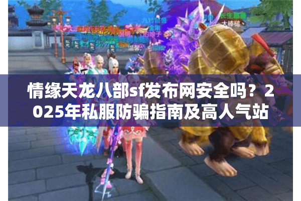 情缘天龙八部sf发布网安全吗？2025年私服防骗指南及高人气站点推荐