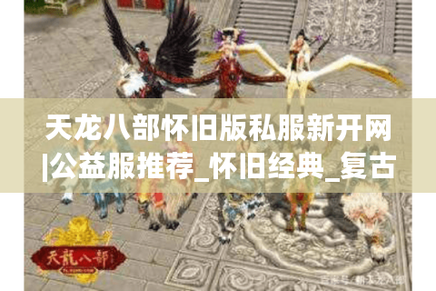 天龙八部怀旧版私服新开网|公益服推荐_怀旧经典_复古天龙sf今晚开放