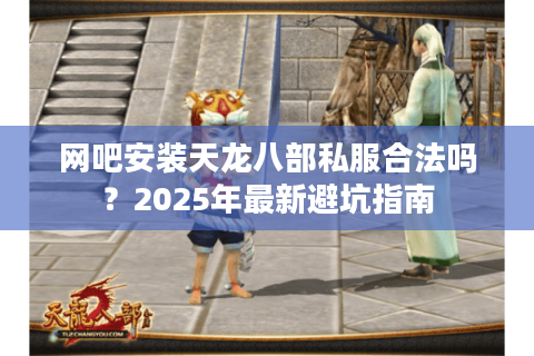 网吧安装天龙八部私服合法吗？2025年最新避坑指南