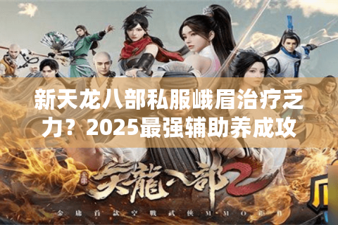 新天龙八部私服峨眉治疗乏力？2025最强辅助养成攻略