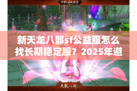 新天龙八部sf公益服怎么找长期稳定服？2025年避坑指南与零氪攻略
