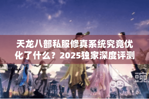 天龙八部私服修真系统究竟优化了什么？2025独家深度评测