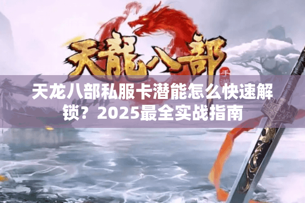 天龙八部私服卡潜能怎么快速解锁？2025最全实战指南