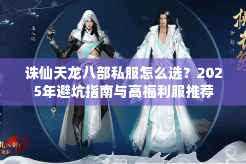 诛仙天龙八部私服怎么选?2025年避坑指南与高福利服推荐 诛仙天龙八部私服怎么选?2025年避坑指南与高福利服推荐