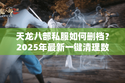天龙八部私服如何删档？2025年最新一键清理数据教程