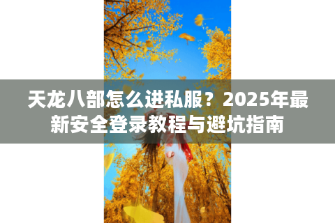 天龙八部怎么进私服?2025年最新安全登录教程与避坑指南 天龙八部怎么进私服?2025年最新安全登录教程与避坑指南