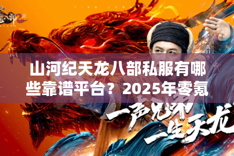 山河纪天龙八部私服有哪些靠谱平台？2025年零氪金公益服推荐