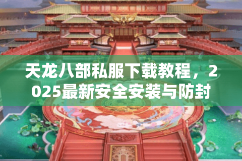 天龙八部私服下载教程，2025最新安全安装与防封号攻略