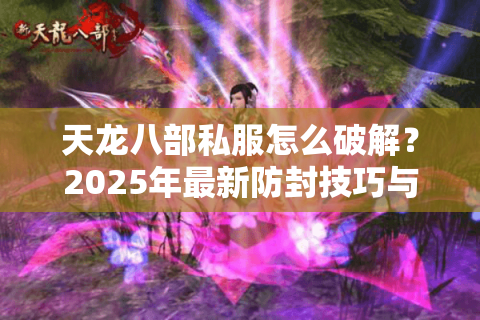 天龙八部私服怎么破解?2025年最新防封技巧与实战教程 天龙八部私服怎么破解?2025年最新防封技巧与实战教程