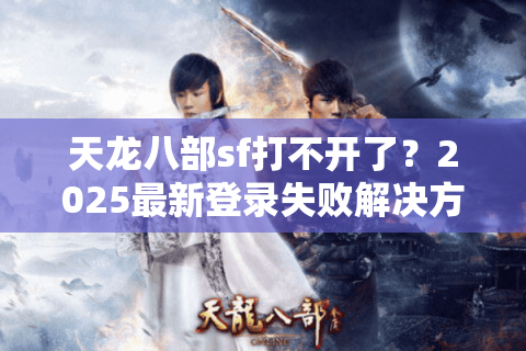 天龙八部sf打不开了？2025最新登录失败解决方法实测有效
