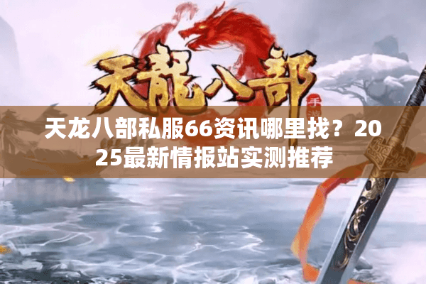 天龙八部私服66资讯哪里找?2025最新情报站实测推荐 天龙八部私服66资讯哪里找?2025最新情报站实测推荐