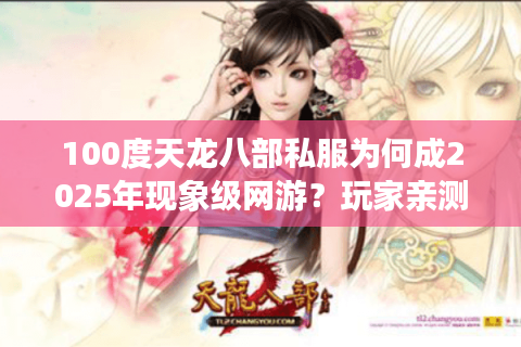 100度天龙八部私服为何成2025年现象级网游？玩家亲测避坑指南