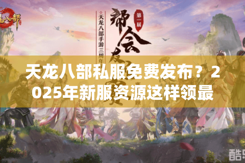 天龙八部私服免费发布？2025年新服资源这样领最安全