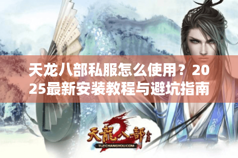 天龙八部私服怎么使用?2025最新安装教程与避坑指南 天龙八部私服怎么使用?2025最新安装教程与避坑指南