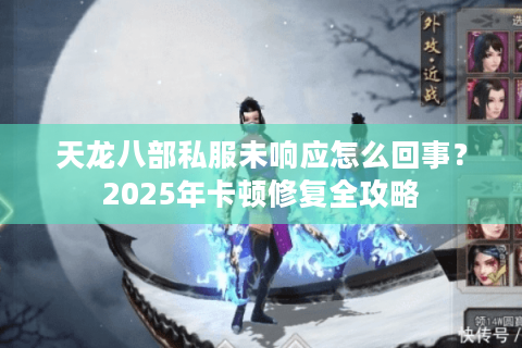 天龙八部私服未响应怎么回事？2025年卡顿修复全攻略