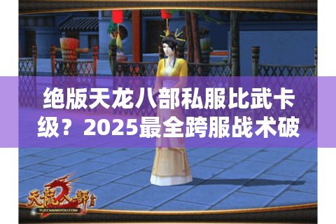 绝版天龙八部私服比武卡级？2025最全跨服战术破解秘籍