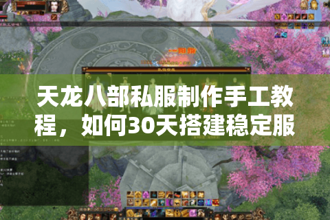天龙八部私服制作手工教程，如何30天搭建稳定服务器？附源码调试技巧）
