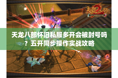 天龙八部怀旧私服多开会被封号吗？五开同步操作实战攻略