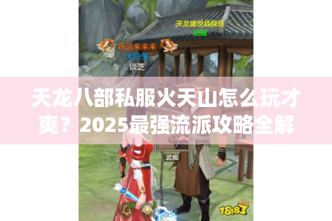 天龙八部私服火天山怎么玩才爽？2025最强流派攻略全解