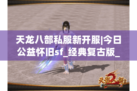 天龙八部私服新开服|今日公益怀旧sf_经典复古版_天龙私服推荐