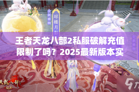 王者天龙八部2私服破解充值限制了吗？2025最新版本实测解析
