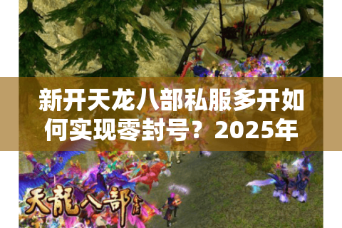 新开天龙八部私服多开如何实现零封号？2025年多设备托管攻略