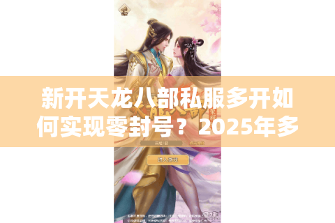 新开天龙八部私服多开如何实现零封号？2025年多设备托管攻略
