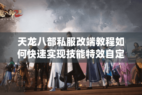 天龙八部私服改端教程如何快速实现技能特效自定义？