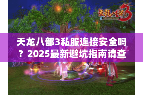 天龙八部3私服连接安全吗？2025最新避坑指南请查收