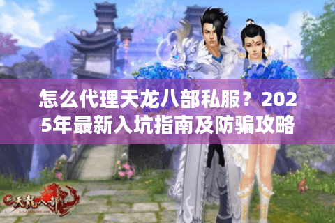 怎么代理天龙八部私服？2025年最新入坑指南及防骗攻略