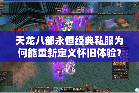 天龙八部永恒经典私服为何能重新定义怀旧体验?深度解析2025玩家回归潮 天龙八部永恒经典私服为何能重新定义怀旧体验?深度解析2025玩家回归潮