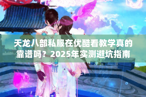 天龙八部私服在优酷看教学真的靠谱吗?2025年实测避坑指南 天龙八部私服在优酷看教学真的靠谱吗?2025年实测避坑指南