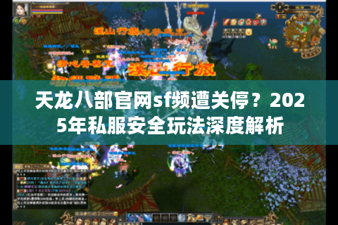 天龙八部官网sf频遭关停？2025年私服安全玩法深度解析