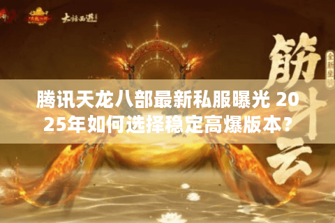 腾讯天龙八部最新私服曝光 2025年如何选择稳定高爆版本？