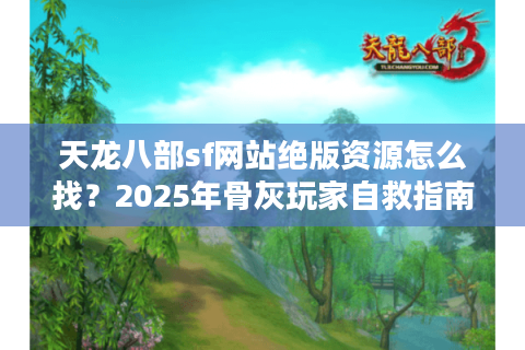 天龙八部sf网站绝版资源怎么找？2025年骨灰玩家自救指南